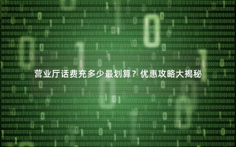 营业厅话费充多少最划算？优惠攻略大揭秘