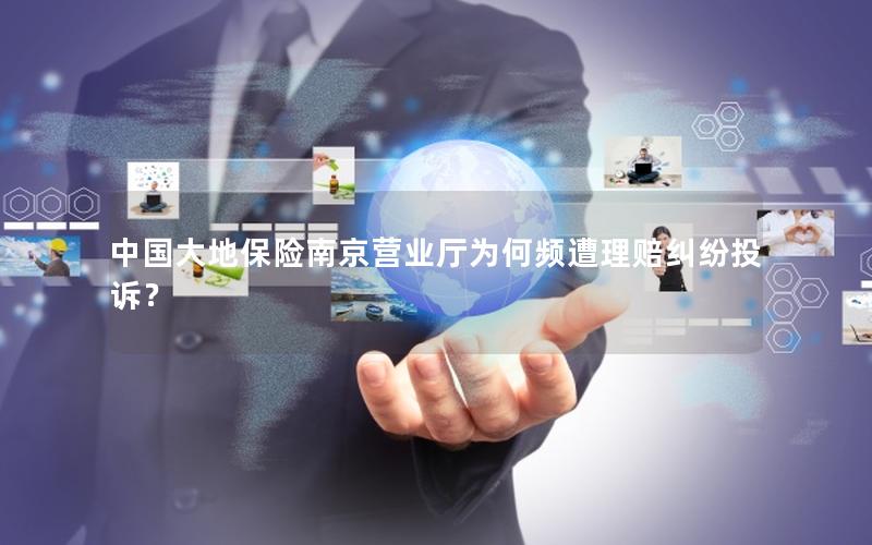 中国大地保险南京营业厅为何频遭理赔纠纷投诉？