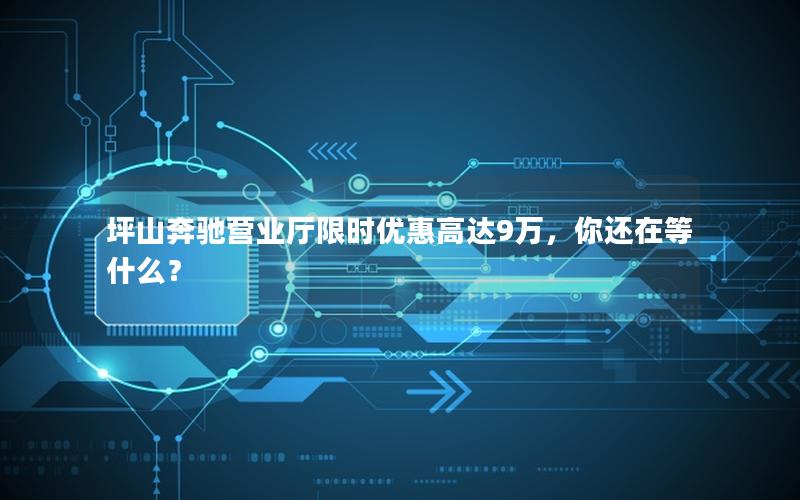 坪山奔驰营业厅限时优惠高达9万，你还在等什么？