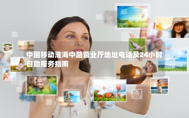 中国移动淮海中路营业厅地址电话及24小时自助服务指南