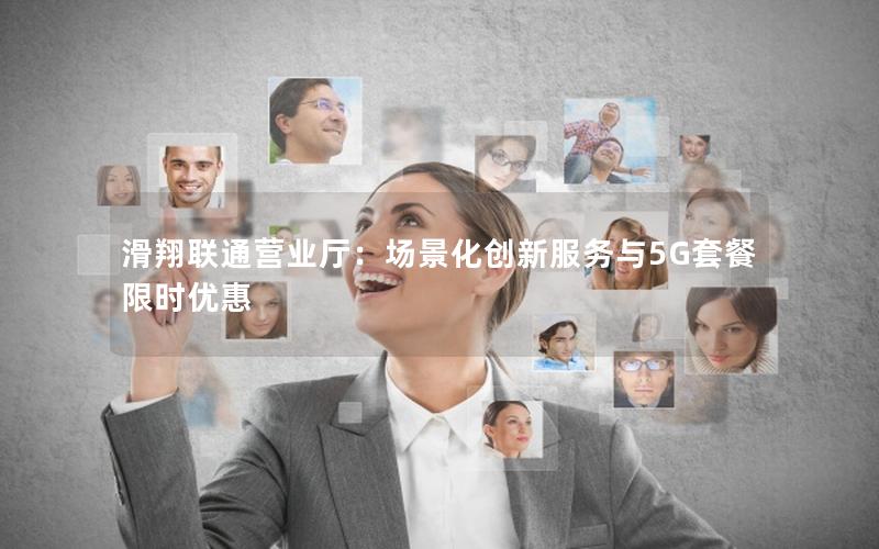 滑翔联通营业厅：场景化创新服务与5G套餐限时优惠