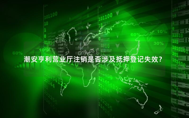 潮安亨利营业厅注销是否涉及抵押登记失效？