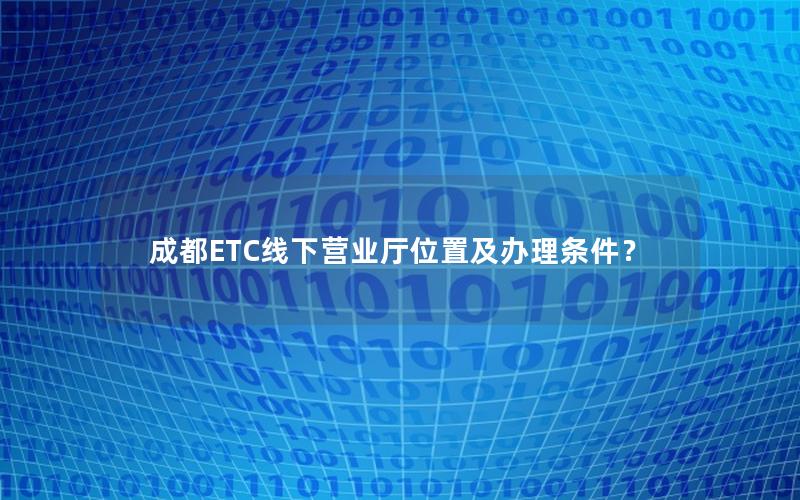 成都ETC线下营业厅位置及办理条件？