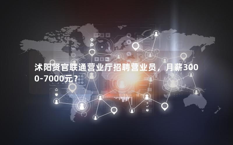 沭阳贤官联通营业厅招聘营业员，月薪3000-7000元？