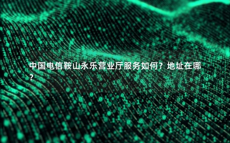 中国电信鞍山永乐营业厅服务如何？地址在哪？