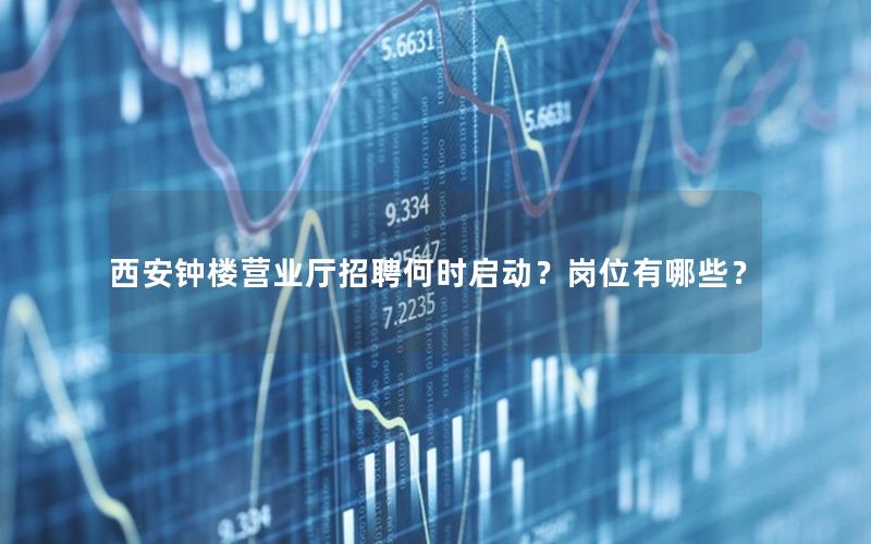 西安钟楼营业厅招聘何时启动？岗位有哪些？