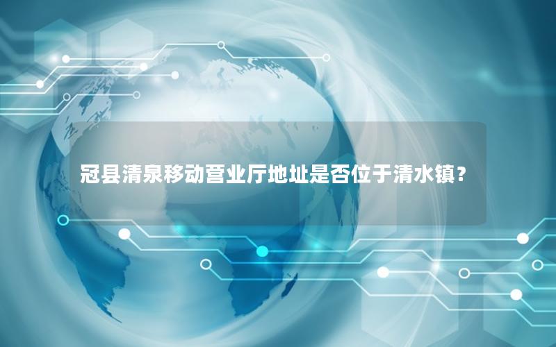 冠县清泉移动营业厅地址是否位于清水镇？
