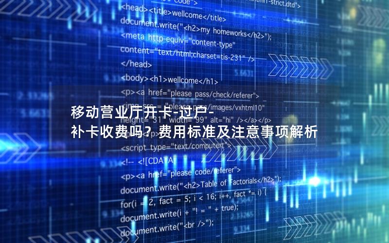 移动营业厅开卡-过户-补卡收费吗？费用标准及注意事项解析