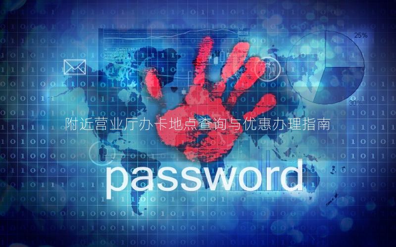 附近营业厅办卡地点查询与优惠办理指南