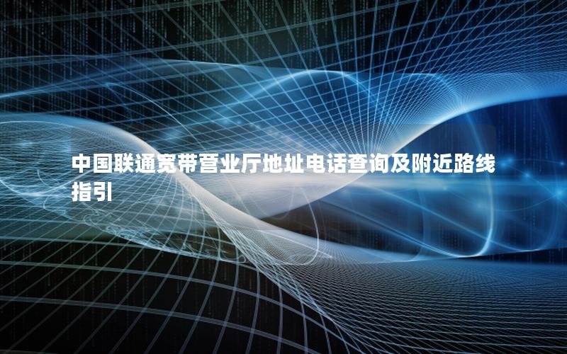 中国联通宽带营业厅地址电话查询及附近路线指引