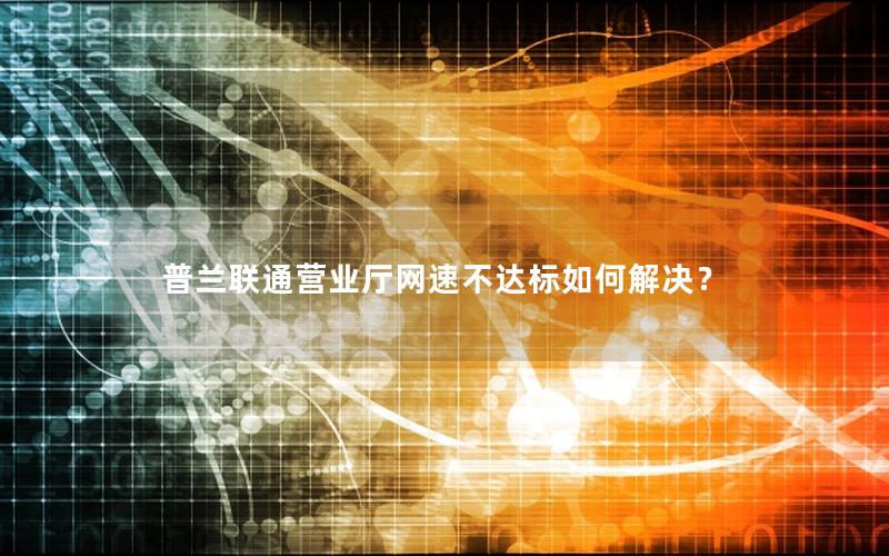 普兰联通营业厅网速不达标如何解决？