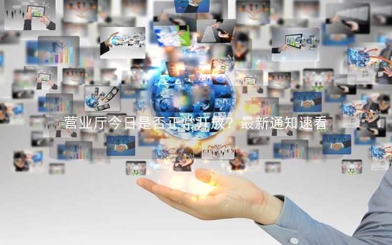 营业厅今日是否正常开放？最新通知速看