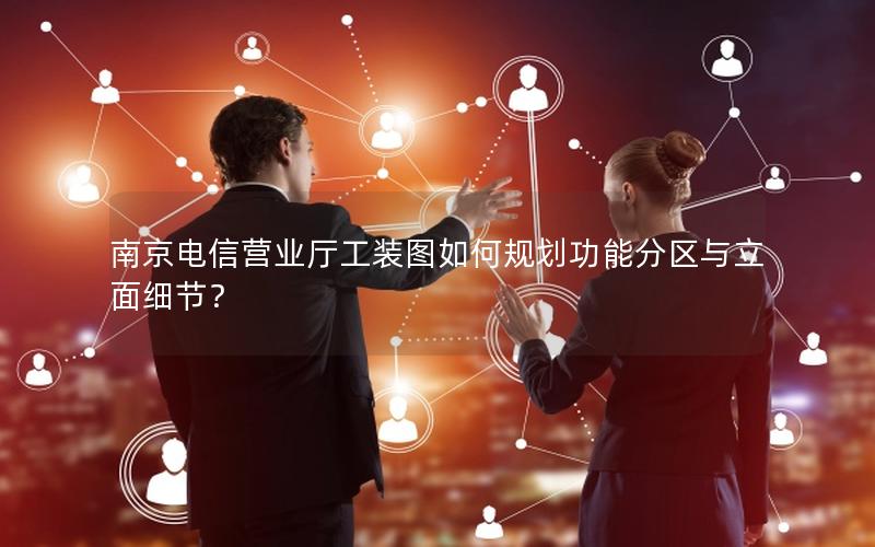 南京电信营业厅工装图如何规划功能分区与立面细节？