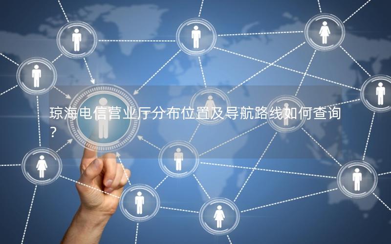 琼海电信营业厅分布位置及导航路线如何查询？