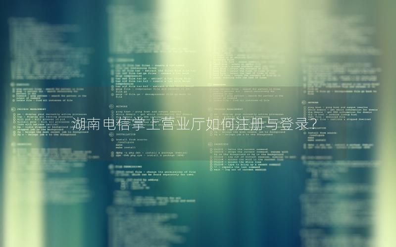 湖南电信掌上营业厅如何注册与登录？