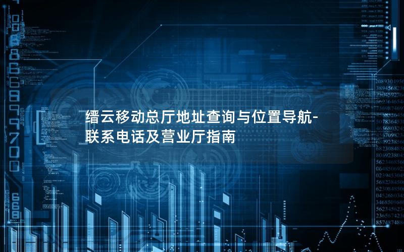 缙云移动总厅地址查询与位置导航-联系电话及营业厅指南