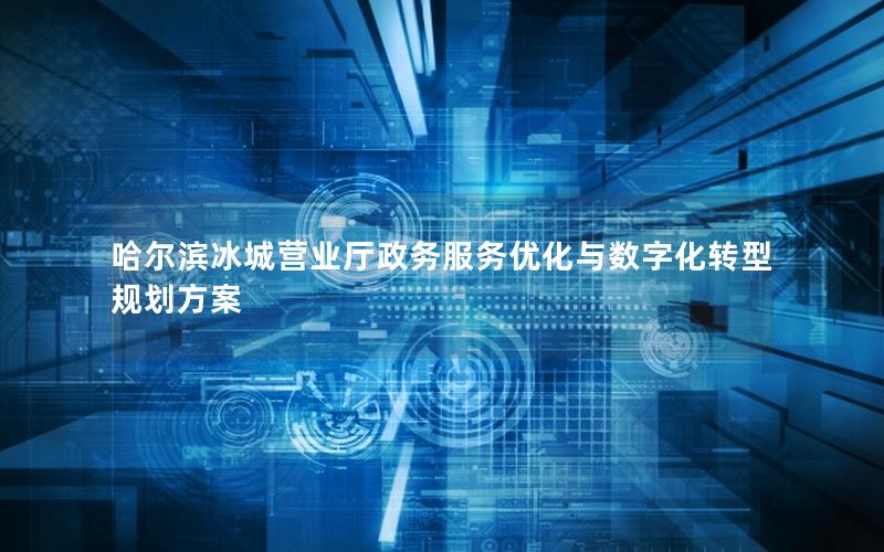 哈尔滨冰城营业厅政务服务优化与数字化转型规划方案