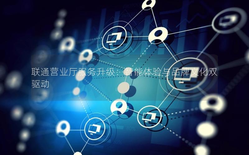 联通营业厅服务升级：智能体验与品牌文化双驱动