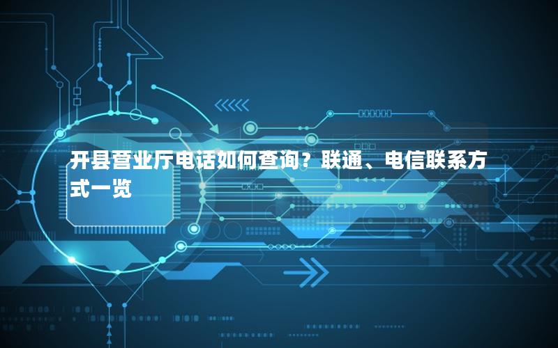 开县营业厅电话如何查询？联通、电信联系方式一览