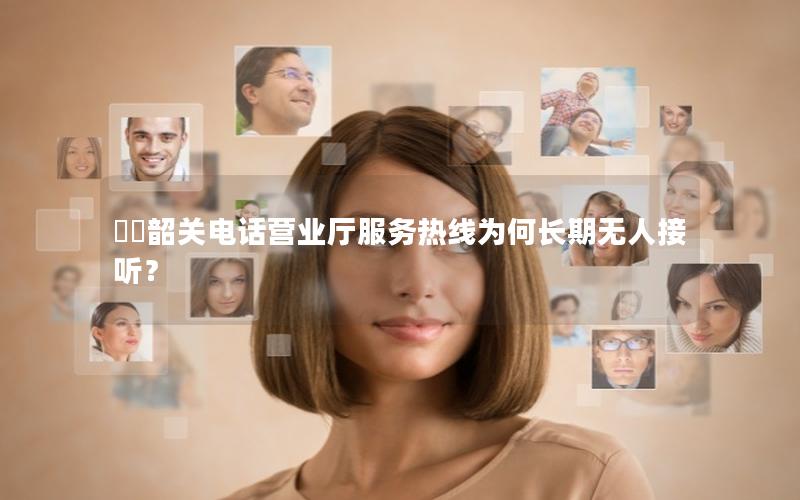 ☎️韶关电话营业厅服务热线为何长期无人接听？