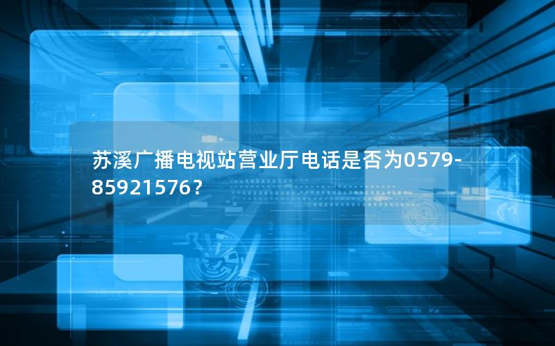 苏溪广播电视站营业厅电话是否为0579-85921576？