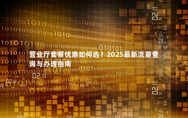 营业厅套餐优惠如何选？2025最新流量查询与办理指南