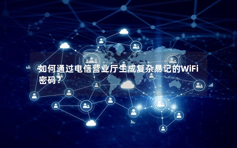 如何通过电信营业厅生成复杂易记的WiFi密码？