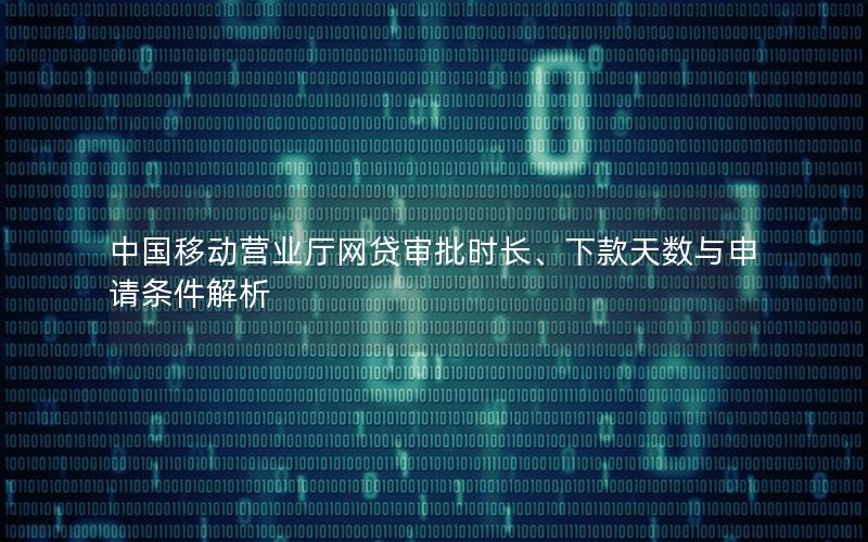 中国移动营业厅网贷审批时长、下款天数与申请条件解析