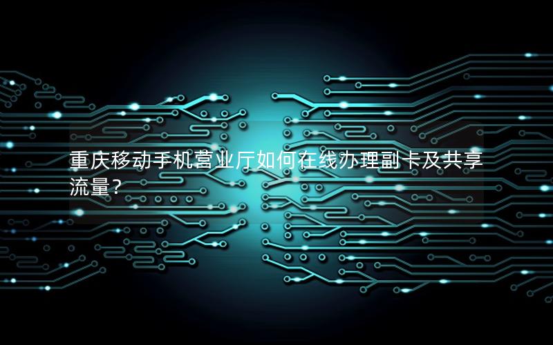 重庆移动手机营业厅如何在线办理副卡及共享流量？