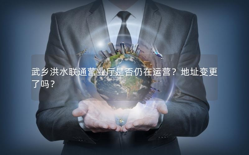 武乡洪水联通营业厅是否仍在运营？地址变更了吗？