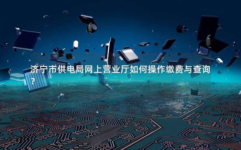 济宁市供电局网上营业厅如何操作缴费与查询？