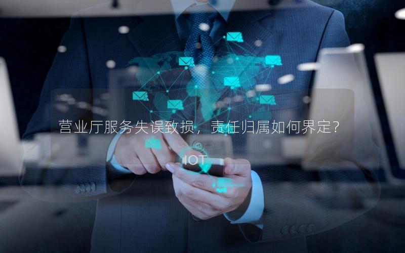 营业厅服务失误致损，责任归属如何界定？