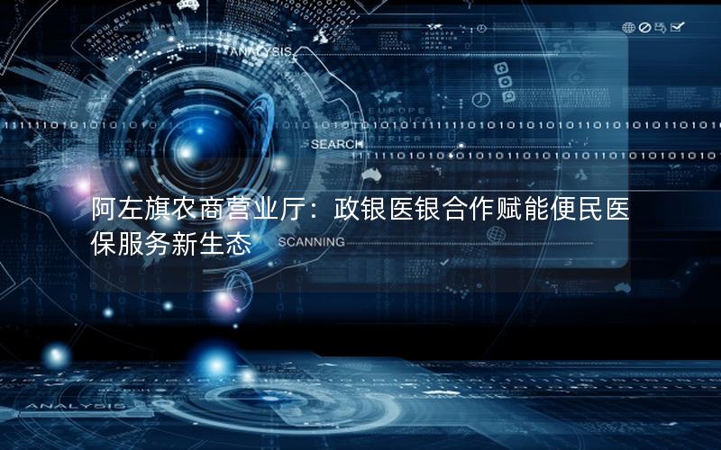 阿左旗农商营业厅：政银医银合作赋能便民医保服务新生态