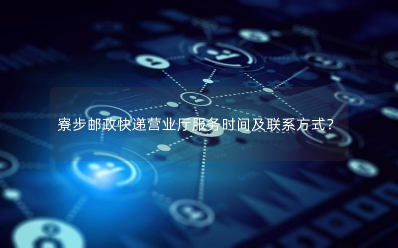 寮步邮政快递营业厅服务时间及联系方式？