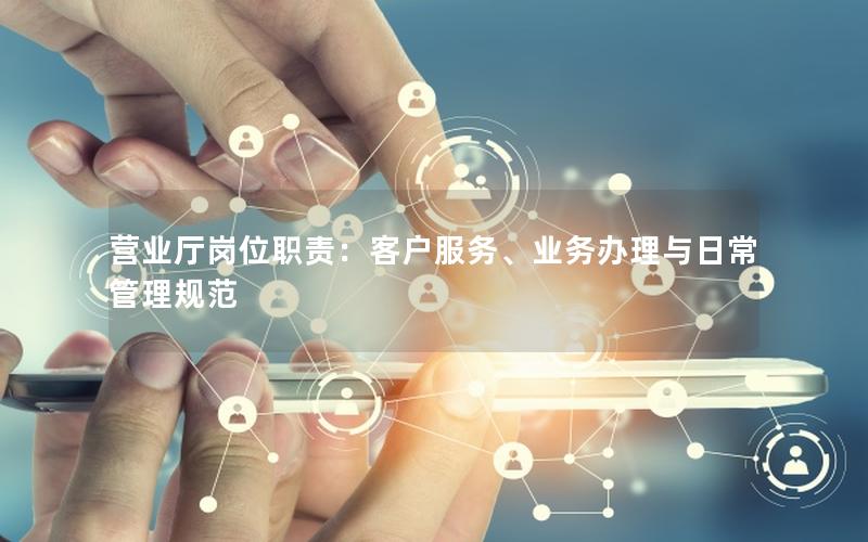 营业厅岗位职责：客户服务、业务办理与日常管理规范