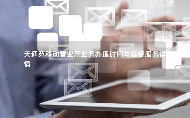 天通苑移动营业厅业务办理时间与套餐服务详情