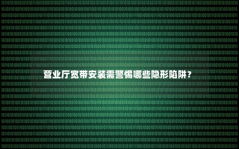 营业厅宽带安装需警惕哪些隐形陷阱？
