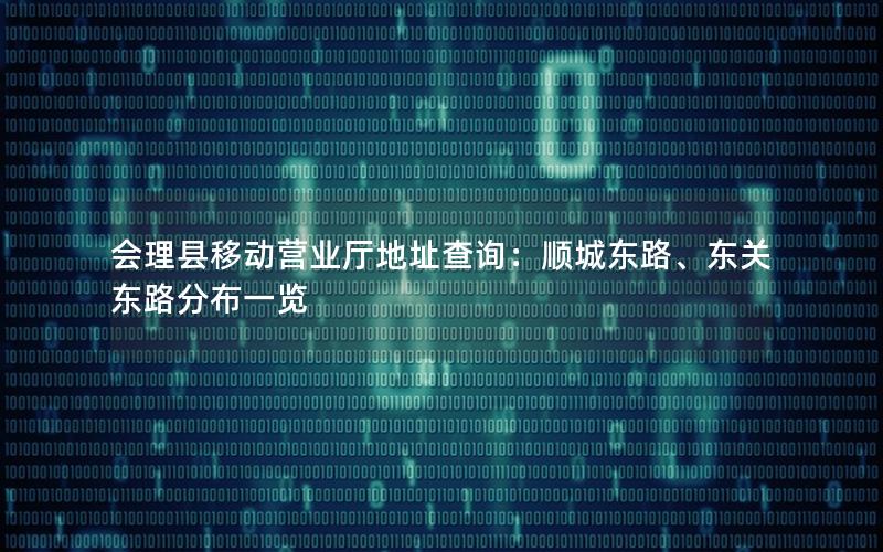 会理县移动营业厅地址查询：顺城东路、东关东路分布一览