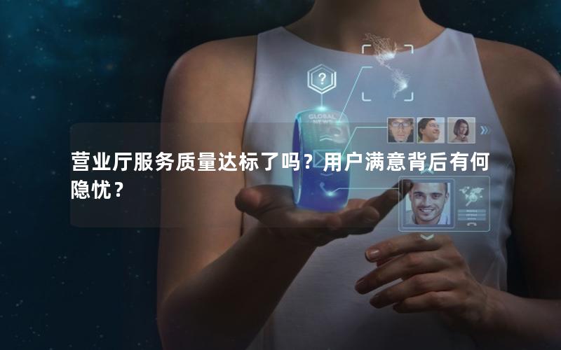 营业厅服务质量达标了吗？用户满意背后有何隐忧？