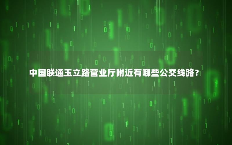 中国联通玉立路营业厅附近有哪些公交线路？