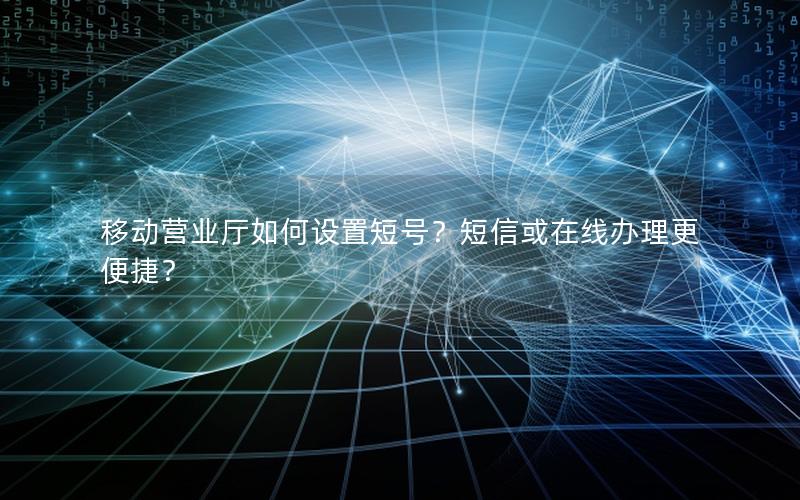 移动营业厅如何设置短号？短信或在线办理更便捷？