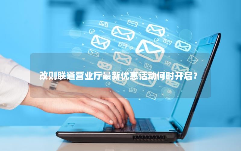 改则联通营业厅最新优惠活动何时开启？