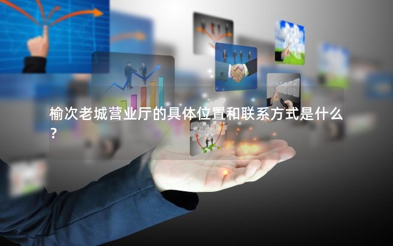 榆次老城营业厅的具体位置和联系方式是什么？