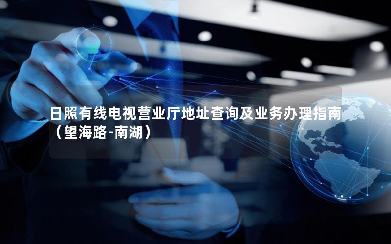 日照有线电视营业厅地址查询及业务办理指南（望海路-南湖）