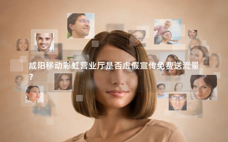 咸阳移动彩虹营业厅是否虚假宣传免费送流量？