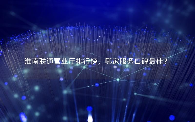淮南联通营业厅排行榜，哪家服务口碑最佳？