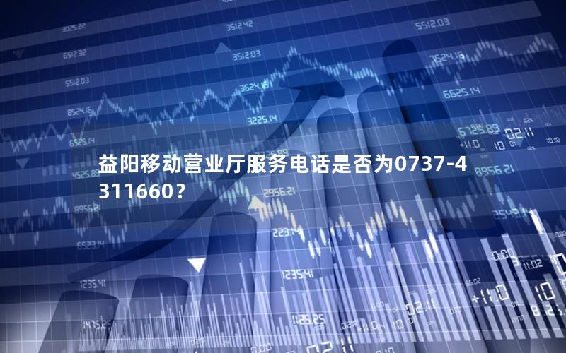 益阳移动营业厅服务电话是否为0737-4311660？