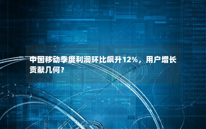 中国移动季度利润环比飙升12%，用户增长贡献几何？