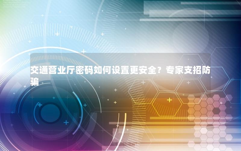 交通营业厅密码如何设置更安全？专家支招防骗