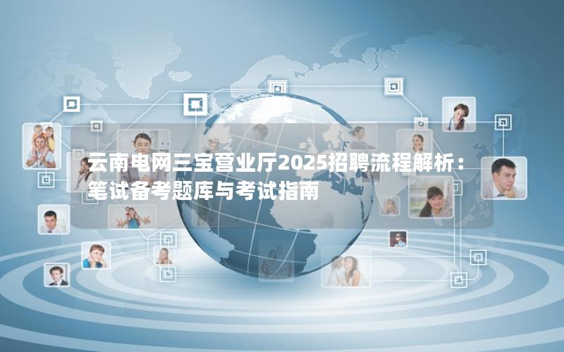 云南电网三宝营业厅2025招聘流程解析：笔试备考题库与考试指南